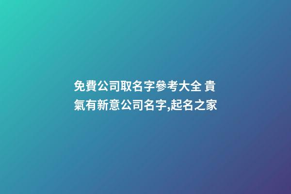 免費公司取名字參考大全 貴氣有新意公司名字,起名之家-第1張-公司起名-玄機派